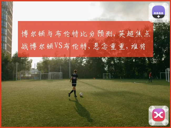 博尔顿与布伦特比分预测,英超焦点战博尔顿VS布伦特,悬念重重,谁将笑到最后