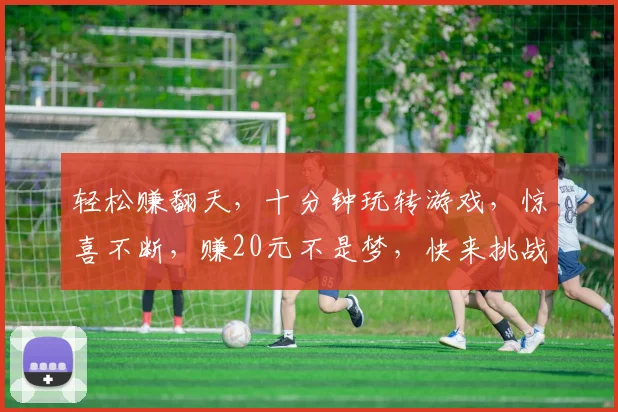 轻松赚翻天，十分钟玩转游戏，惊喜不断，赚20元不是梦，快来挑战